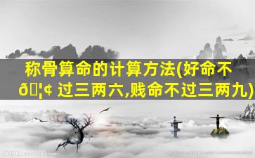 称骨算命的计算方法(好命不 🦢 过三两六,贱命不过三两九)